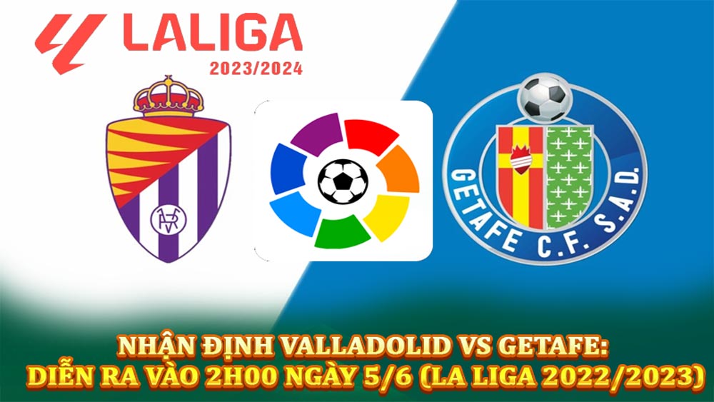 Nhận định Valladolid vs Getafe: Diễn ra vào 2h00 ngày 5/6 (La Liga 2022/2023)