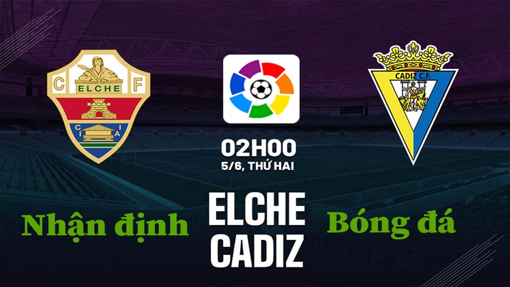 Nhận định Elche vs Cadiz: Vòng 38 La Liga diễn ra vào 02h00 ngày 5/6
